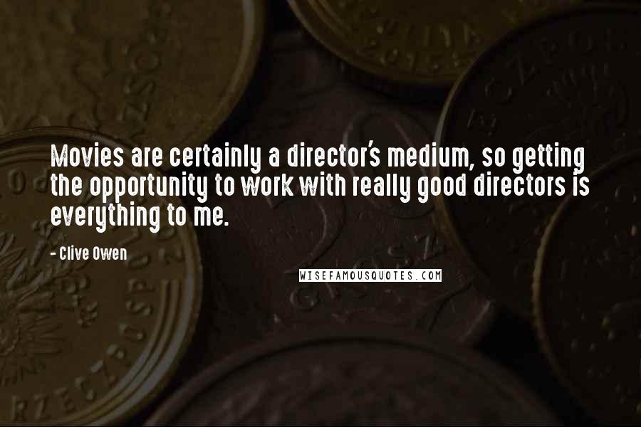 Clive Owen Quotes: Movies are certainly a director's medium, so getting the opportunity to work with really good directors is everything to me.