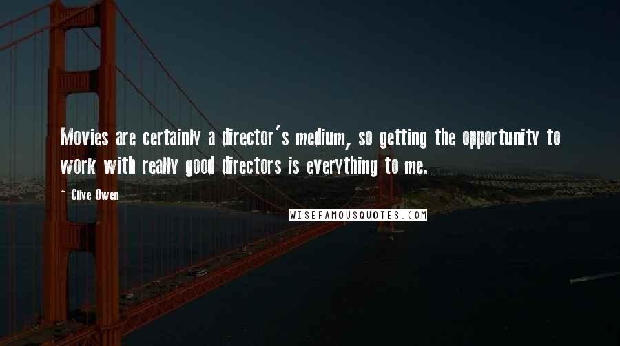 Clive Owen Quotes: Movies are certainly a director's medium, so getting the opportunity to work with really good directors is everything to me.