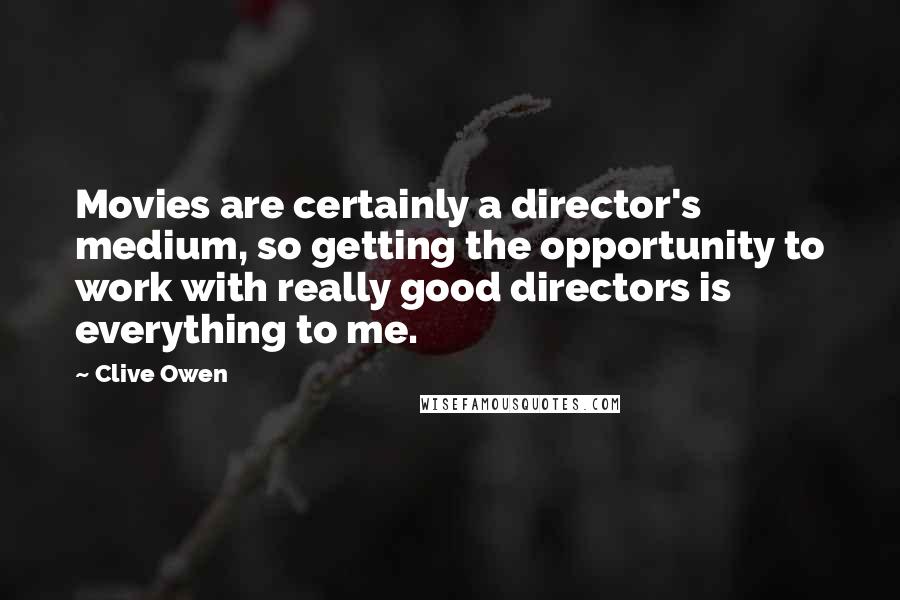 Clive Owen Quotes: Movies are certainly a director's medium, so getting the opportunity to work with really good directors is everything to me.