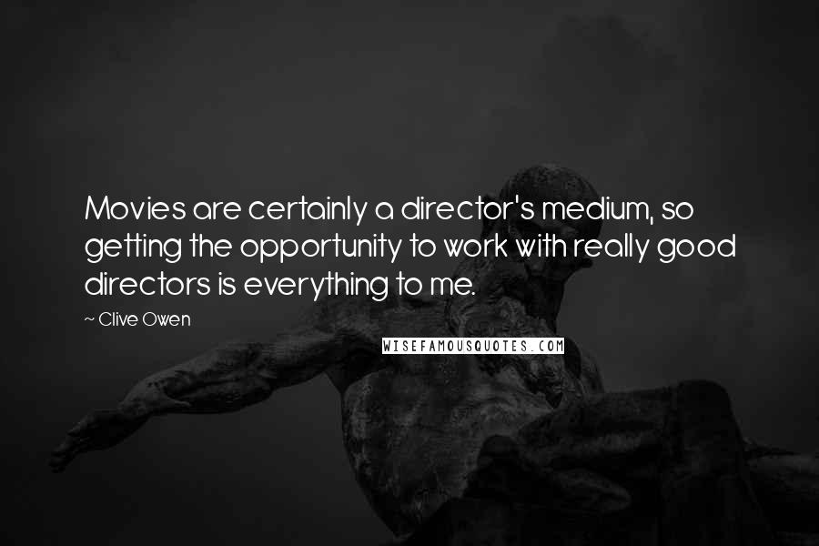 Clive Owen Quotes: Movies are certainly a director's medium, so getting the opportunity to work with really good directors is everything to me.