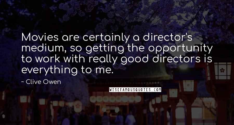 Clive Owen Quotes: Movies are certainly a director's medium, so getting the opportunity to work with really good directors is everything to me.