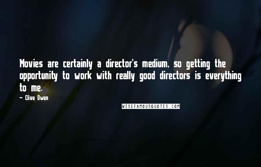 Clive Owen Quotes: Movies are certainly a director's medium, so getting the opportunity to work with really good directors is everything to me.