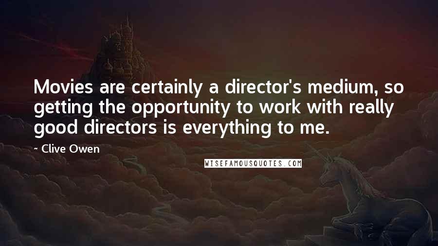 Clive Owen Quotes: Movies are certainly a director's medium, so getting the opportunity to work with really good directors is everything to me.