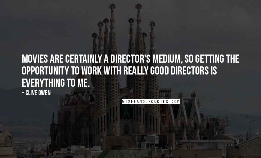 Clive Owen Quotes: Movies are certainly a director's medium, so getting the opportunity to work with really good directors is everything to me.