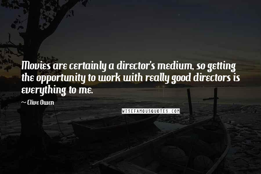 Clive Owen Quotes: Movies are certainly a director's medium, so getting the opportunity to work with really good directors is everything to me.