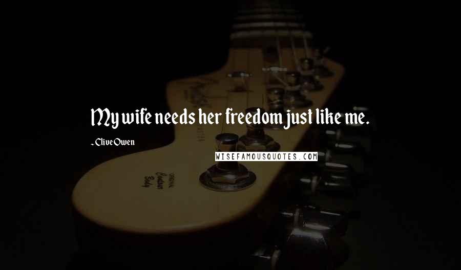 Clive Owen Quotes: My wife needs her freedom just like me.