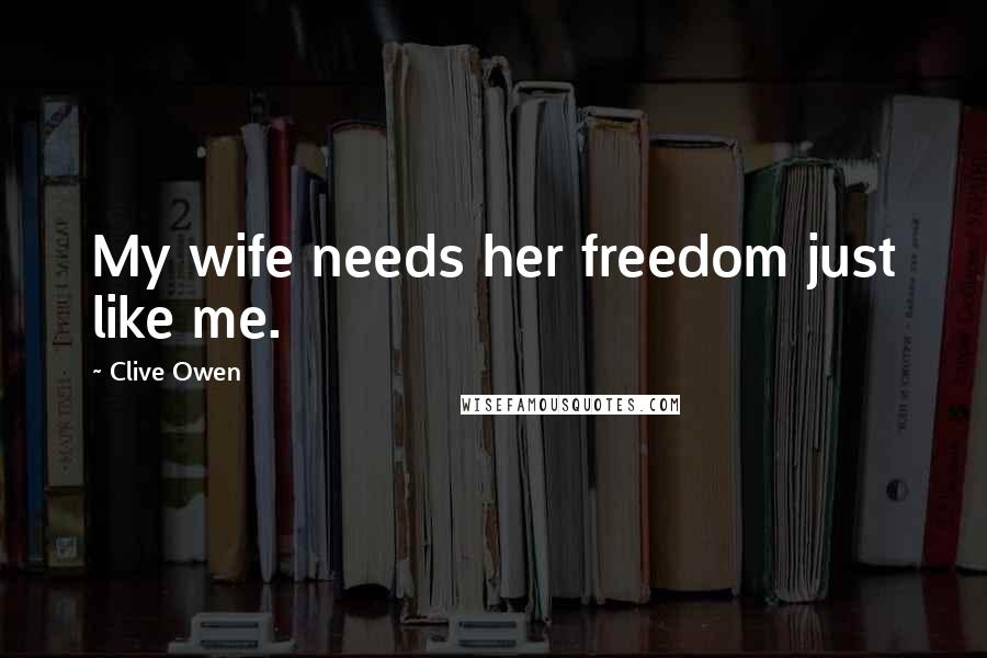 Clive Owen Quotes: My wife needs her freedom just like me.