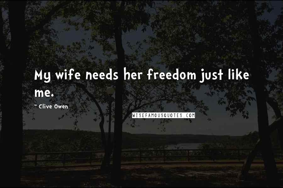 Clive Owen Quotes: My wife needs her freedom just like me.