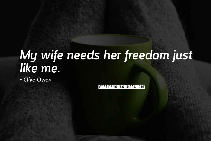 Clive Owen Quotes: My wife needs her freedom just like me.