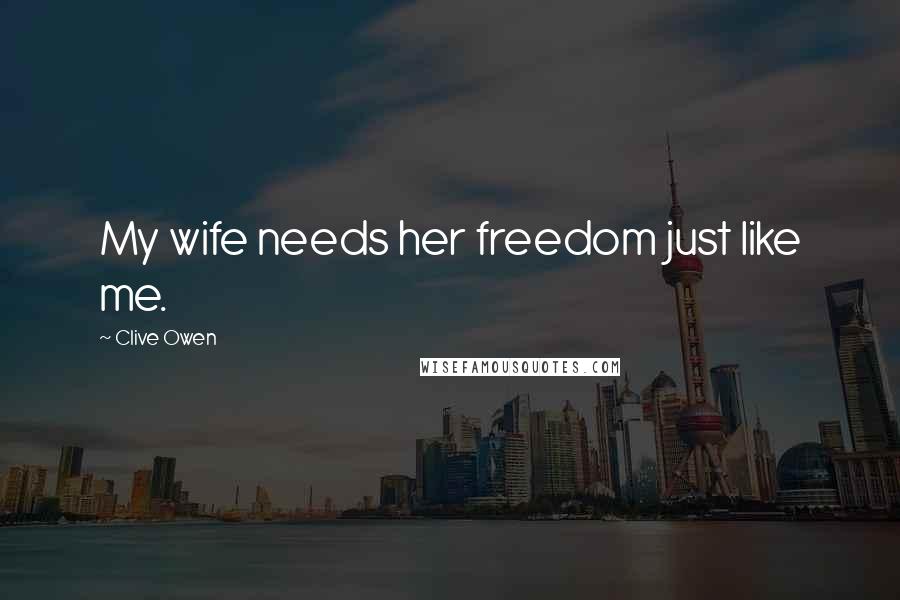 Clive Owen Quotes: My wife needs her freedom just like me.