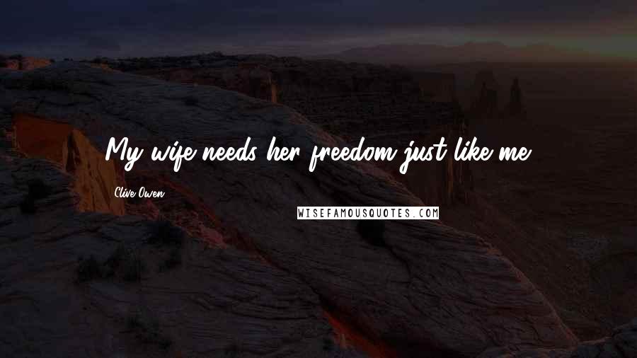 Clive Owen Quotes: My wife needs her freedom just like me.