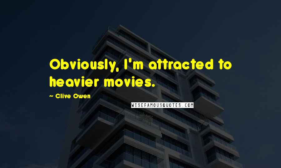 Clive Owen Quotes: Obviously, I'm attracted to heavier movies.