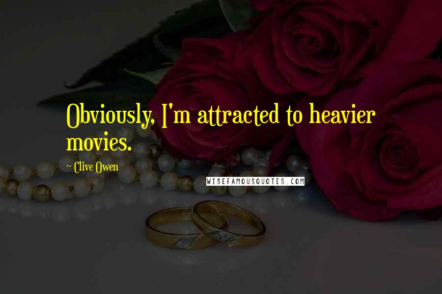 Clive Owen Quotes: Obviously, I'm attracted to heavier movies.