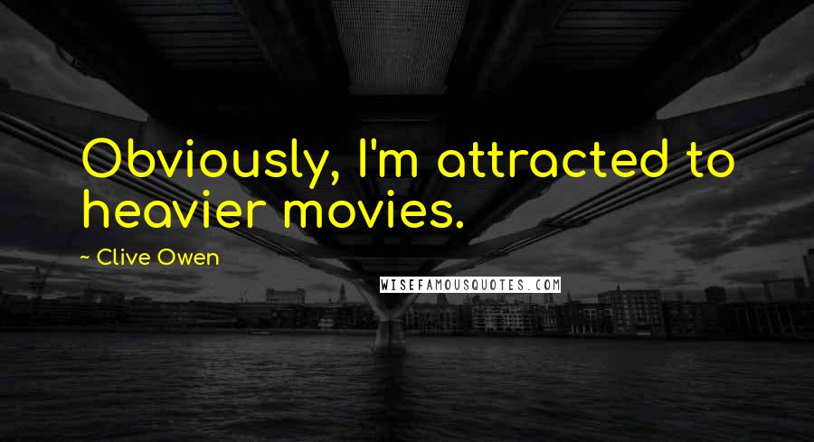 Clive Owen Quotes: Obviously, I'm attracted to heavier movies.