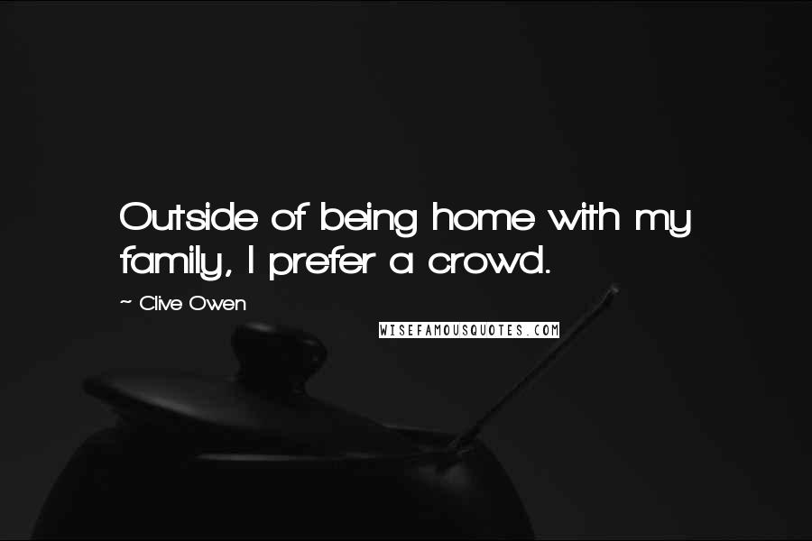 Clive Owen Quotes: Outside of being home with my family, I prefer a crowd.