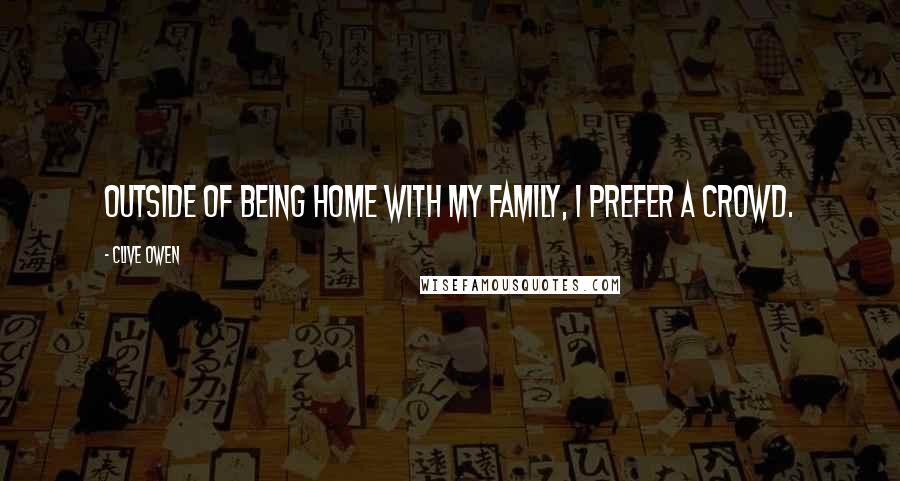 Clive Owen Quotes: Outside of being home with my family, I prefer a crowd.