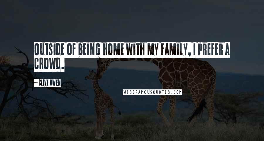 Clive Owen Quotes: Outside of being home with my family, I prefer a crowd.