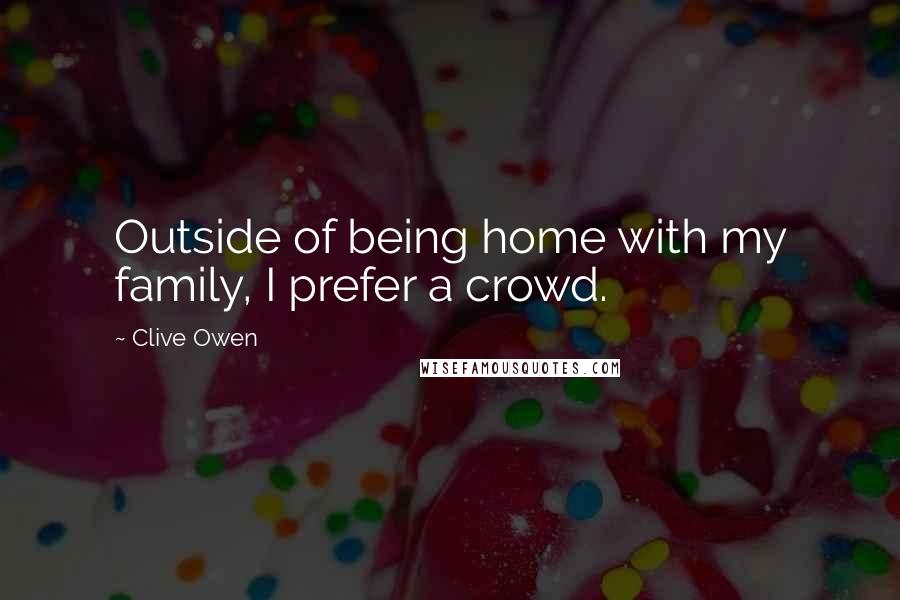 Clive Owen Quotes: Outside of being home with my family, I prefer a crowd.