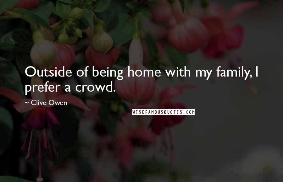 Clive Owen Quotes: Outside of being home with my family, I prefer a crowd.