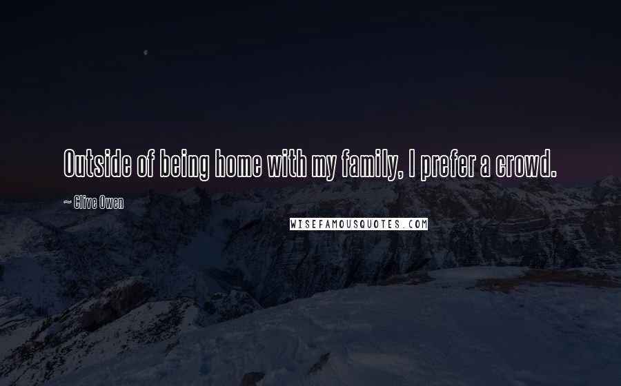 Clive Owen Quotes: Outside of being home with my family, I prefer a crowd.