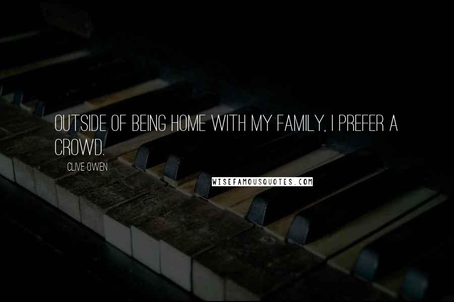 Clive Owen Quotes: Outside of being home with my family, I prefer a crowd.