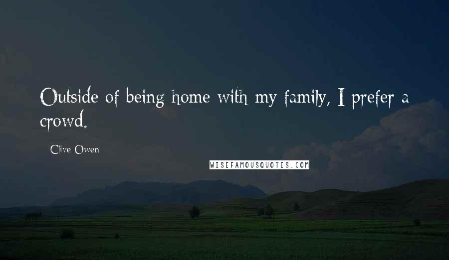 Clive Owen Quotes: Outside of being home with my family, I prefer a crowd.