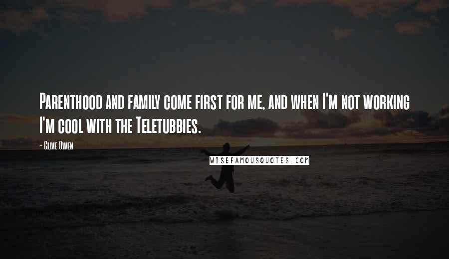 Clive Owen Quotes: Parenthood and family come first for me, and when I'm not working I'm cool with the Teletubbies.