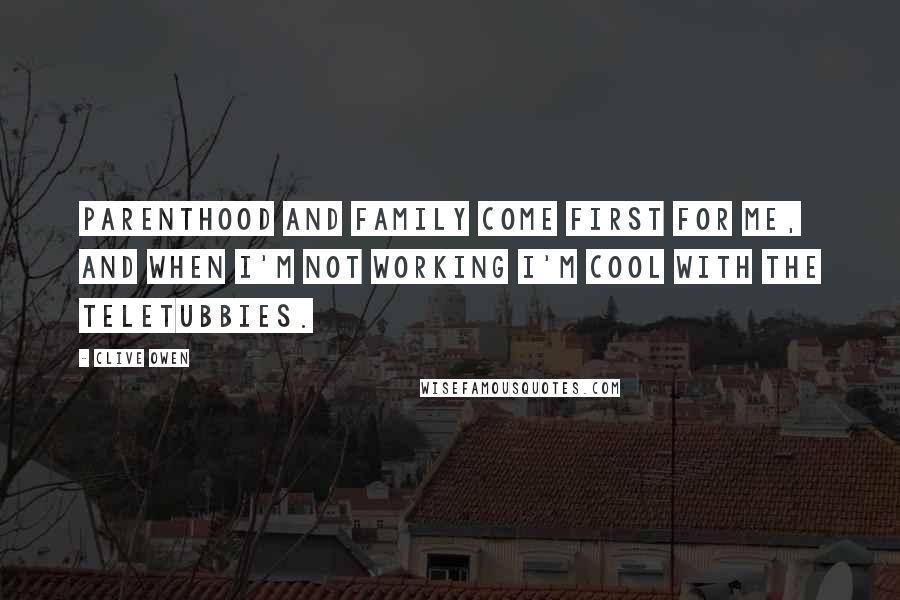 Clive Owen Quotes: Parenthood and family come first for me, and when I'm not working I'm cool with the Teletubbies.