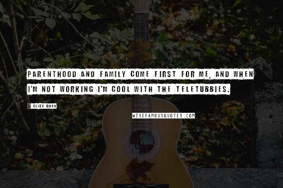 Clive Owen Quotes: Parenthood and family come first for me, and when I'm not working I'm cool with the Teletubbies.