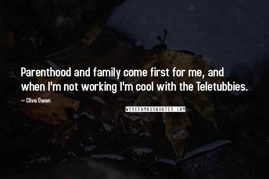 Clive Owen Quotes: Parenthood and family come first for me, and when I'm not working I'm cool with the Teletubbies.
