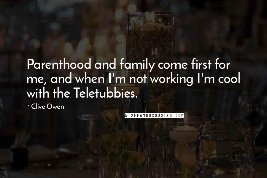 Clive Owen Quotes: Parenthood and family come first for me, and when I'm not working I'm cool with the Teletubbies.