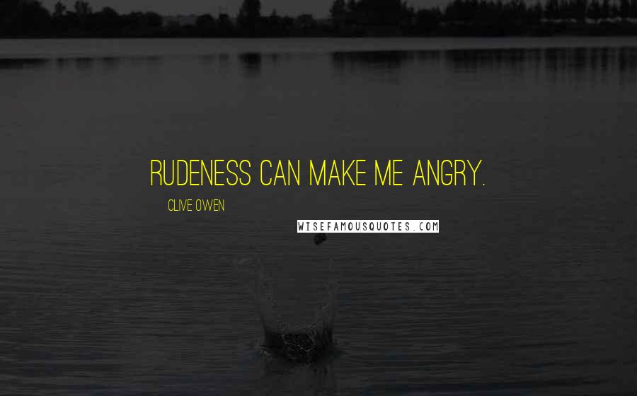 Clive Owen Quotes: Rudeness can make me angry.