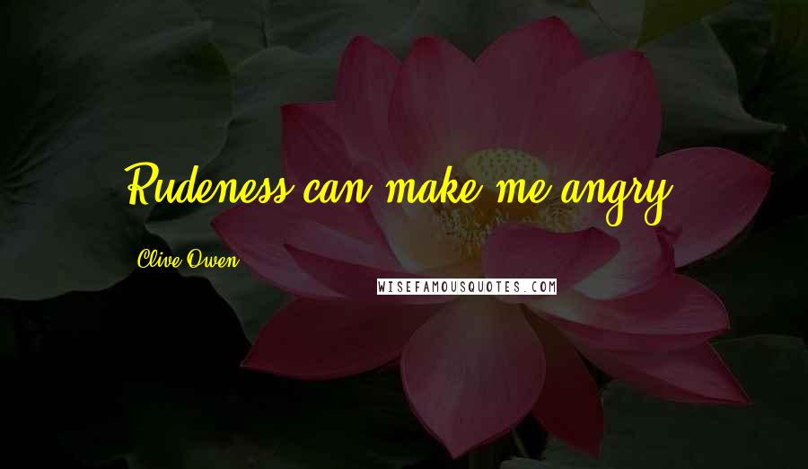 Clive Owen Quotes: Rudeness can make me angry.