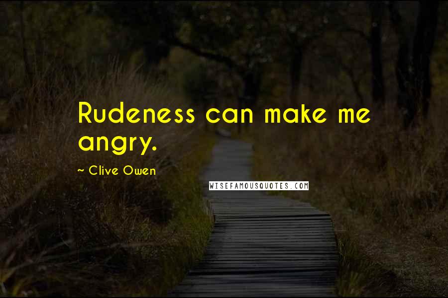 Clive Owen Quotes: Rudeness can make me angry.