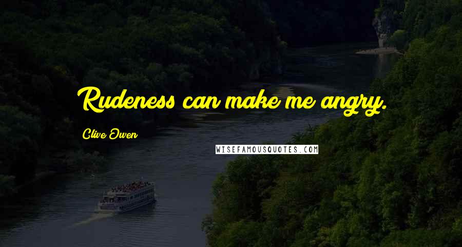 Clive Owen Quotes: Rudeness can make me angry.