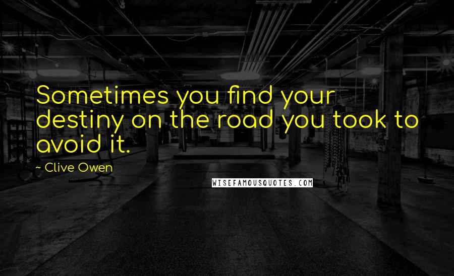 Clive Owen Quotes: Sometimes you find your destiny on the road you took to avoid it.