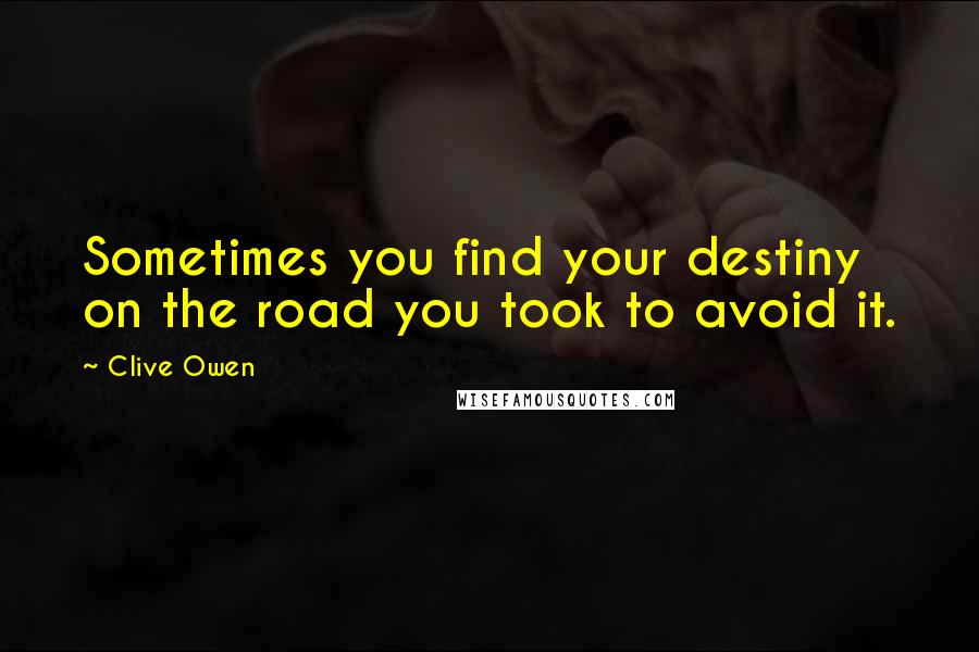 Clive Owen Quotes: Sometimes you find your destiny on the road you took to avoid it.