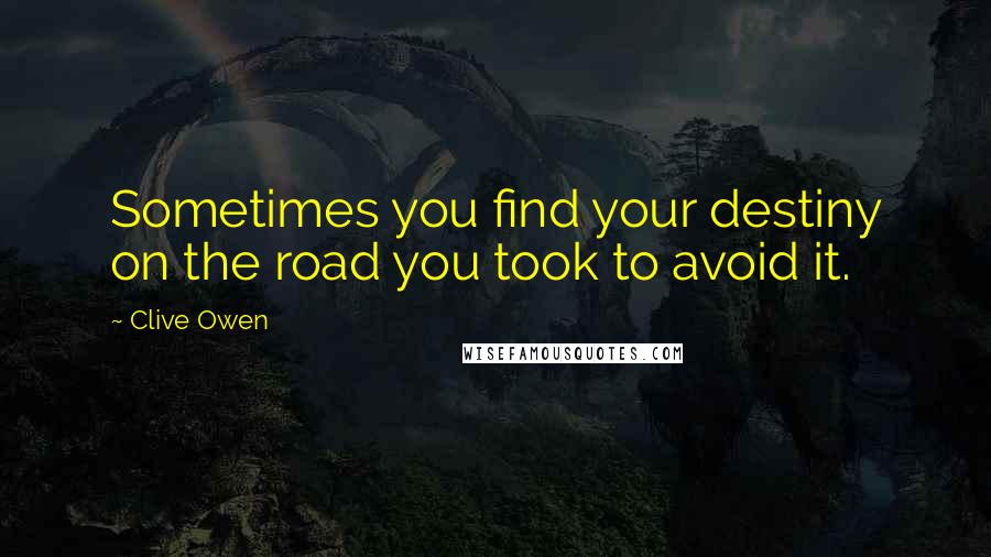 Clive Owen Quotes: Sometimes you find your destiny on the road you took to avoid it.