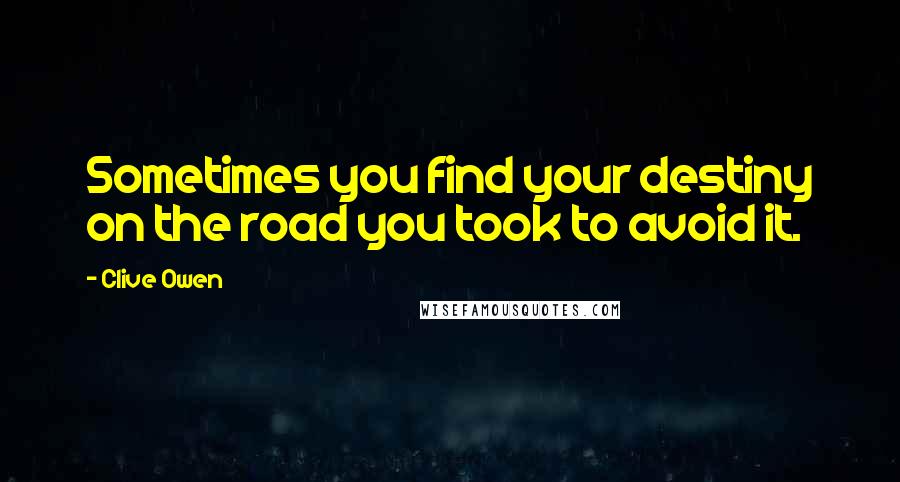 Clive Owen Quotes: Sometimes you find your destiny on the road you took to avoid it.