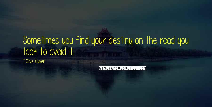 Clive Owen Quotes: Sometimes you find your destiny on the road you took to avoid it.