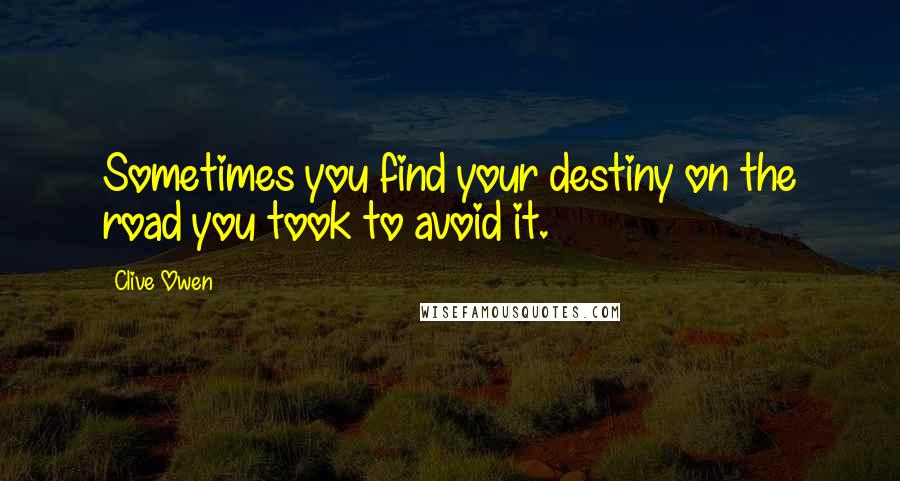 Clive Owen Quotes: Sometimes you find your destiny on the road you took to avoid it.