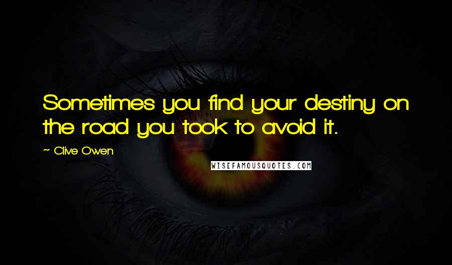 Clive Owen Quotes: Sometimes you find your destiny on the road you took to avoid it.