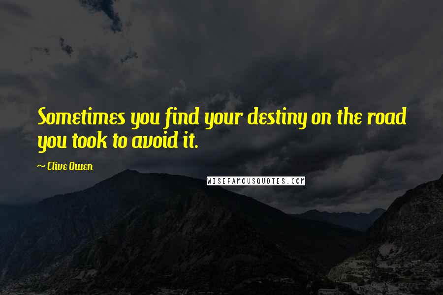 Clive Owen Quotes: Sometimes you find your destiny on the road you took to avoid it.