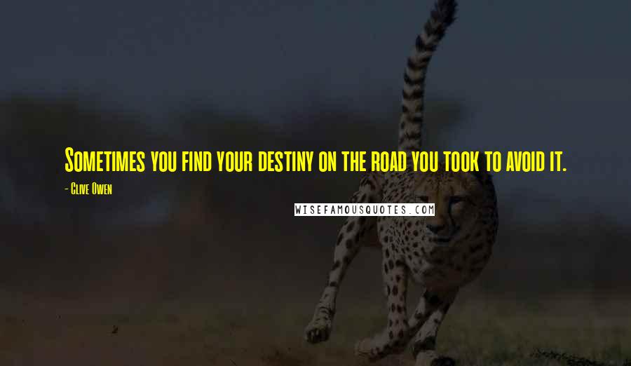 Clive Owen Quotes: Sometimes you find your destiny on the road you took to avoid it.