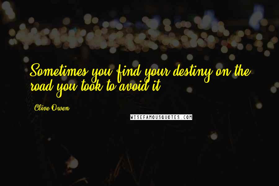 Clive Owen Quotes: Sometimes you find your destiny on the road you took to avoid it.