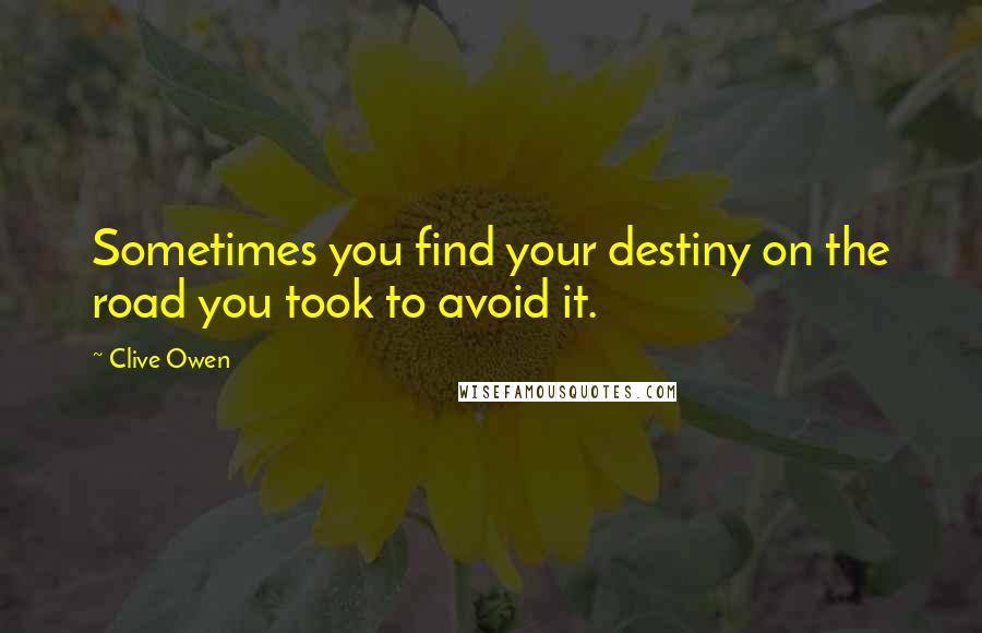 Clive Owen Quotes: Sometimes you find your destiny on the road you took to avoid it.