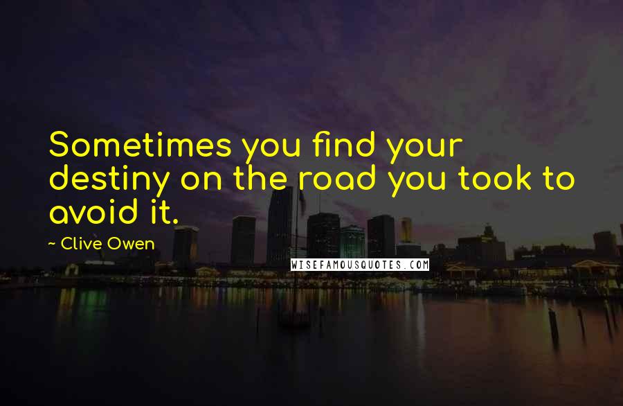 Clive Owen Quotes: Sometimes you find your destiny on the road you took to avoid it.