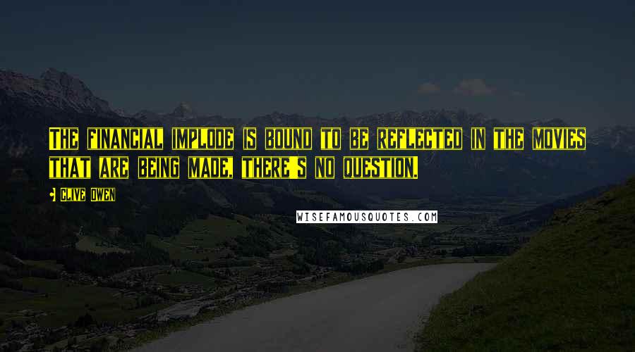 Clive Owen Quotes: The financial implode is bound to be reflected in the movies that are being made, there's no question.