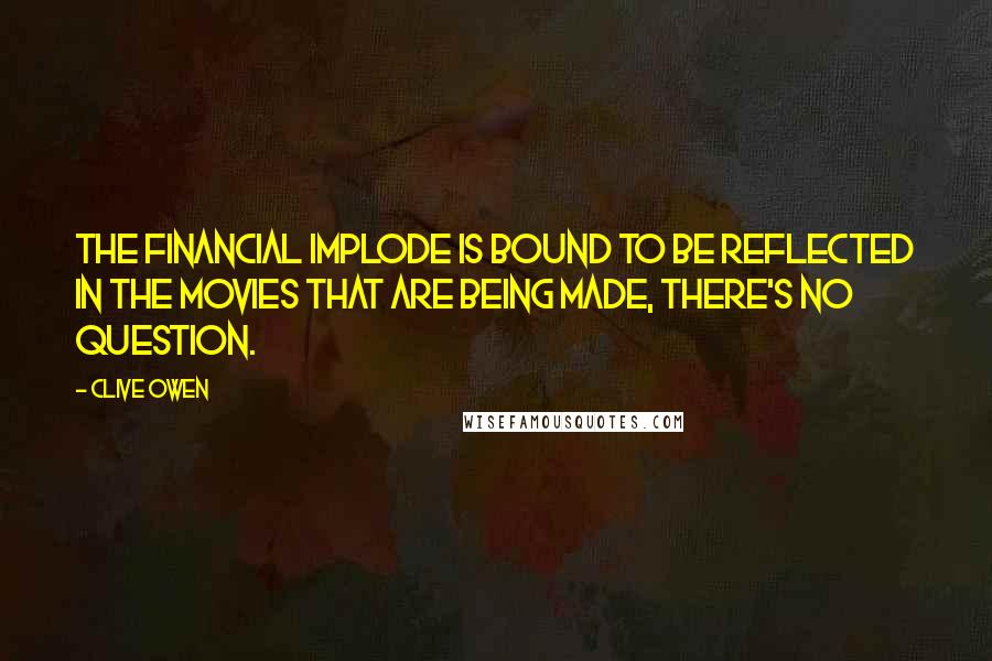 Clive Owen Quotes: The financial implode is bound to be reflected in the movies that are being made, there's no question.