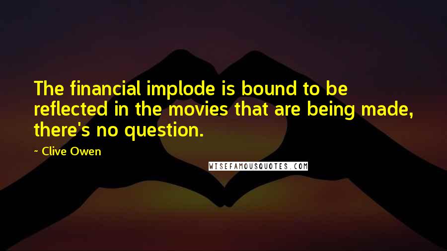 Clive Owen Quotes: The financial implode is bound to be reflected in the movies that are being made, there's no question.